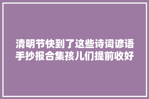 清明节快到了这些诗词谚语手抄报合集孩儿们提前收好哦