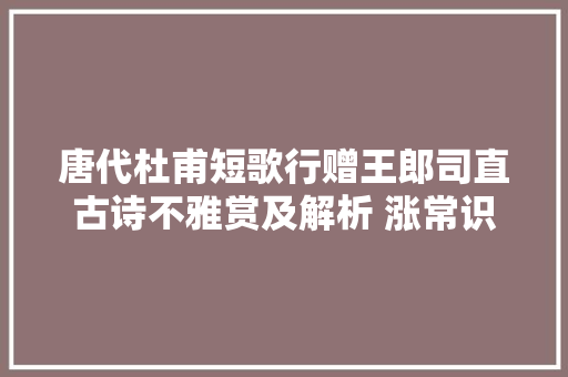唐代杜甫短歌行赠王郎司直古诗不雅赏及解析 涨常识