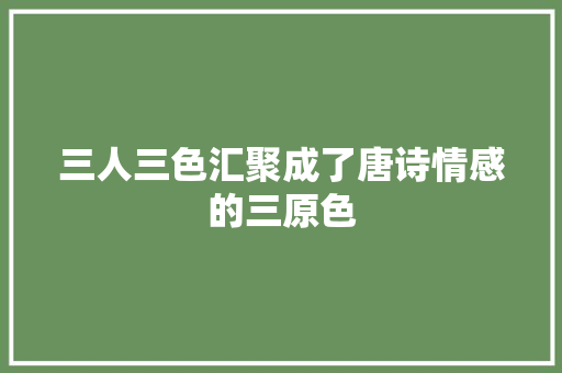 三人三色汇聚成了唐诗情感的三原色