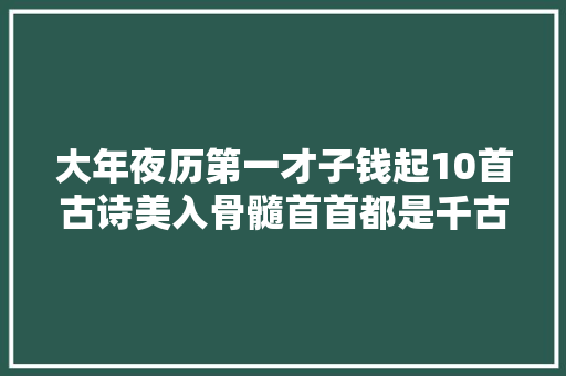 大年夜历第一才子钱起10首古诗美入骨髓首首都是千古绝唱