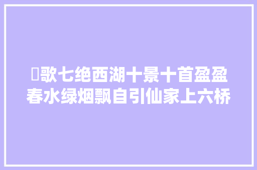 祤歌七绝西湖十景十首盈盈春水绿烟飘自引仙家上六桥