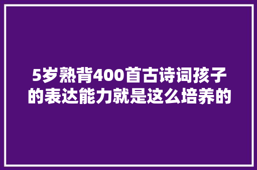 5岁熟背400首古诗词孩子的表达能力就是这么培养的