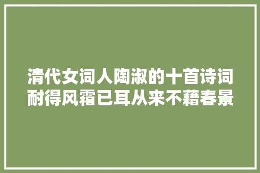 清代女词人陶淑的十首诗词耐得风霜已耳从来不藉春景春色