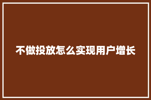 不做投放怎么实现用户增长