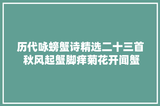 历代咏螃蟹诗精选二十三首 秋风起蟹脚痒菊花开闻蟹来
