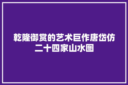 乾隆御赏的艺术巨作唐岱仿二十四家山水图 乾隆御赏的艺术巨作唐岱仿二十四家山水图
