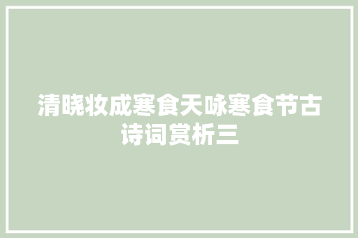 清晓妆成寒食天咏寒食节古诗词赏析三
