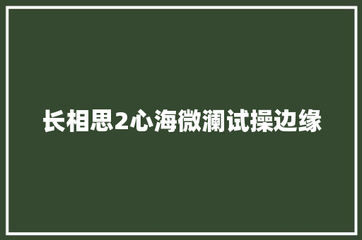长相思2心海微澜试操边缘