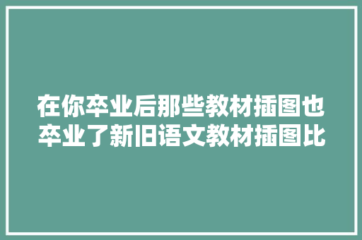 在你卒业后那些教材插图也卒业了新旧语文教材插图比拟