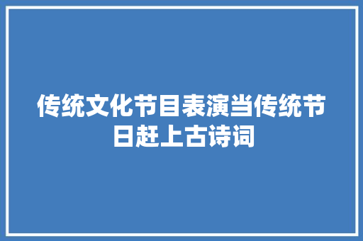 传统文化节目表演当传统节日赶上古诗词