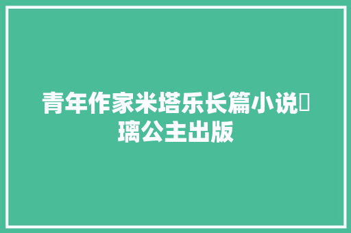 青年作家米塔乐长篇小说玥璃公主出版