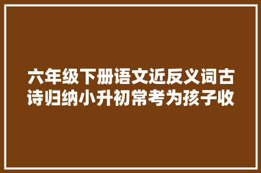 六年级下册语文近反义词古诗归纳小升初常考为孩子收藏好
