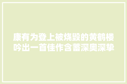 康有为登上被烧毁的黄鹤楼吟出一首佳作含蓄深奥深挚不输唐人