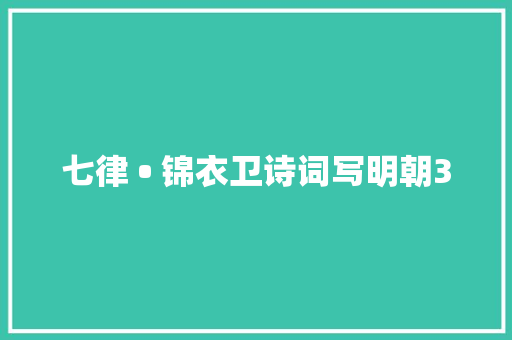 七律 • 锦衣卫诗词写明朝3