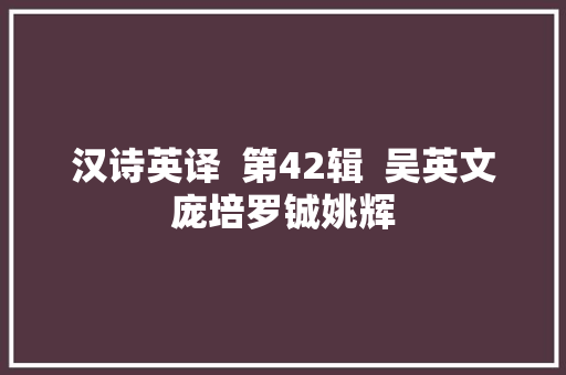 汉诗英译 第42辑 吴英文庞培罗铖姚辉 汉诗英译 第42辑 吴英文庞培罗铖姚辉