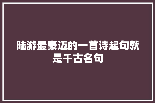 陆游最豪迈的一首诗起句就是千古名句