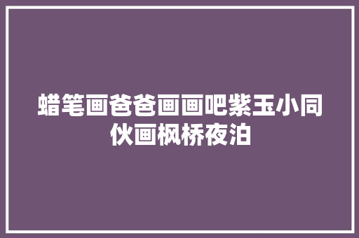 蜡笔画爸爸画画吧紫玉小同伙画枫桥夜泊