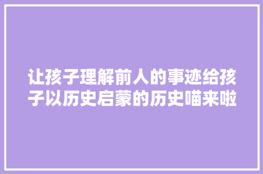 让孩子理解前人的事迹给孩子以历史启蒙的历史喵来啦