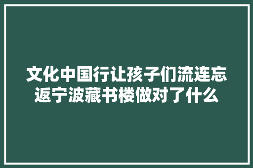 文化中国行让孩子们流连忘返宁波藏书楼做对了什么