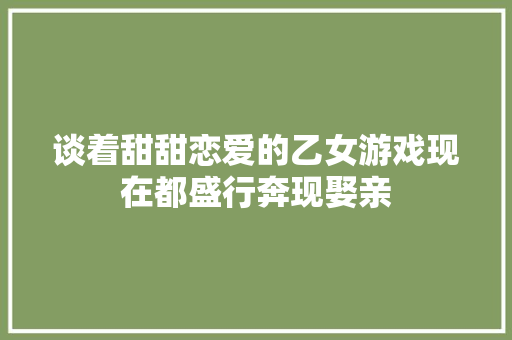 谈着甜甜恋爱的乙女游戏现在都盛行奔现娶亲