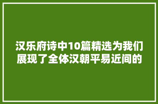汉乐府诗中10篇精选为我们展现了全体汉朝平易近间的生活风情