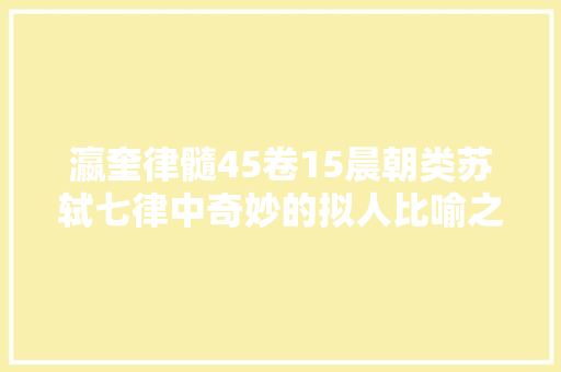 瀛奎律髓45卷15晨朝类苏轼七律中奇妙的拟人比喻之法