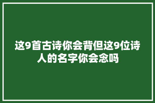 这9首古诗你会背但这9位诗人的名字你会念吗