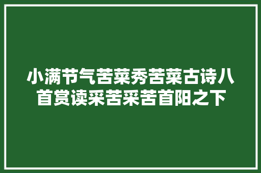 小满节气苦菜秀苦菜古诗八首赏读采苦采苦首阳之下