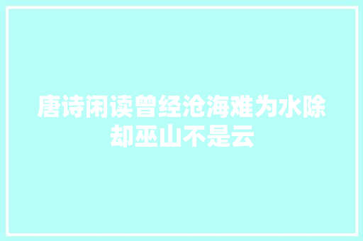 唐诗闲读曾经沧海难为水除却巫山不是云