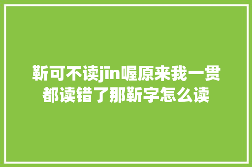 靳可不读jīn喔原来我一贯都读错了那靳字怎么读