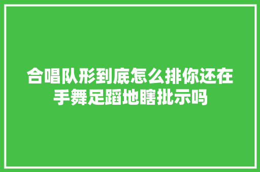 合唱队形到底怎么排你还在手舞足蹈地瞎批示吗