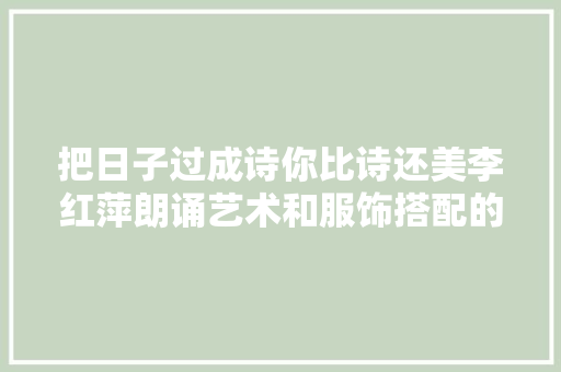 把日子过成诗你比诗还美李红萍朗诵艺术和服饰搭配的重逢分享