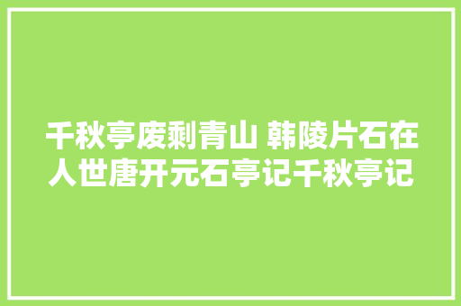 千秋亭废剩青山 韩陵片石在人世唐开元石亭记千秋亭记的逸闻旧事‖钟力生
