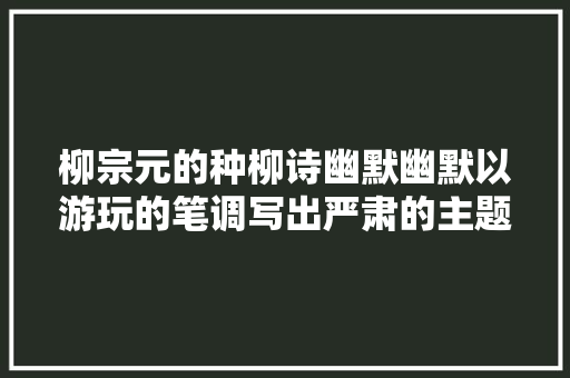 柳宗元的种柳诗幽默幽默以游玩的笔调写出严肃的主题