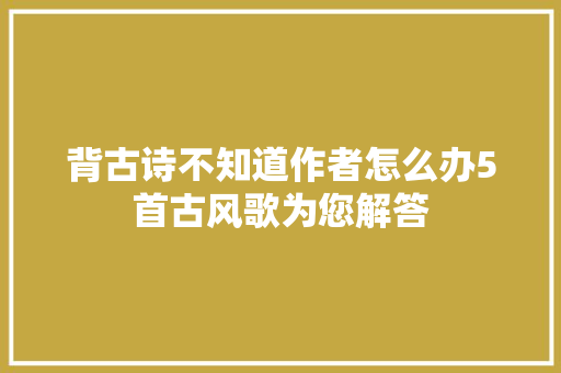 背古诗不知道作者怎么办5首古风歌为您解答