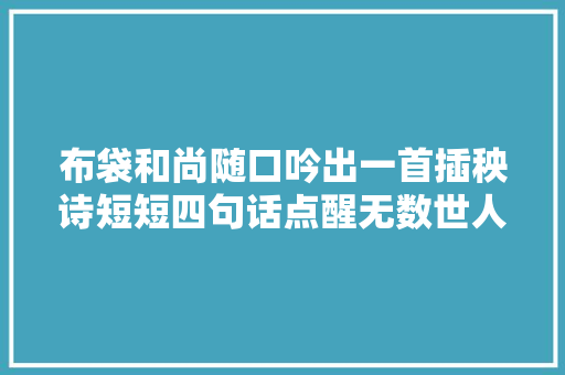 布袋和尚随口吟出一首插秧诗短短四句话点醒无数世人