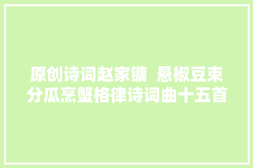 原创诗词赵家镛  悬椒豆束分瓜烹蟹格律诗词曲十五首