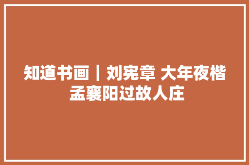 知道书画｜刘宪章 大年夜楷 孟襄阳过故人庄