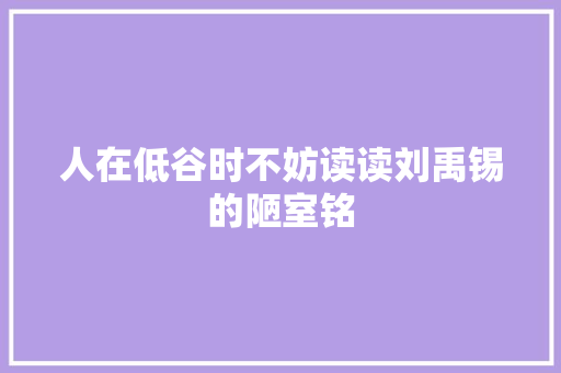 人在低谷时不妨读读刘禹锡的陋室铭