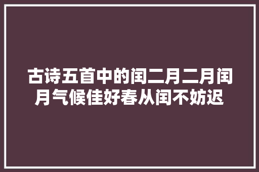 古诗五首中的闰二月二月闰月气候佳好春从闰不妨迟