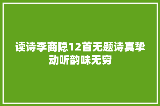 读诗李商隐12首无题诗真挚动听韵味无穷