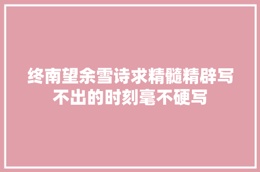 终南望余雪诗求精髓精辟写不出的时刻毫不硬写