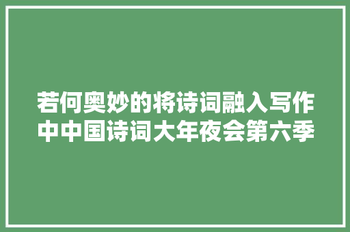 若何奥妙的将诗词融入写作中中国诗词大年夜会第六季教唯美开场词会给你谜底