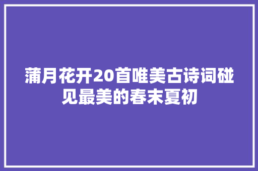 蒲月花开20首唯美古诗词碰见最美的春末夏初
