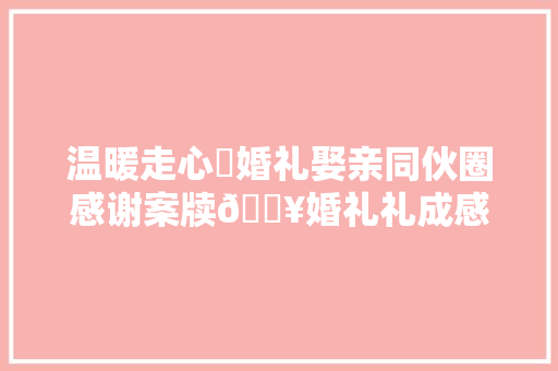 温暖走心❤婚礼娶亲同伙圈感谢案牍🔥婚礼礼成感谢同伙圈案牍