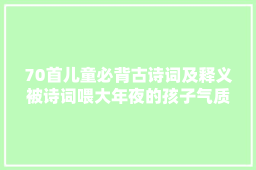 70首儿童必背古诗词及释义被诗词喂大年夜的孩子气质涵养绝非一般