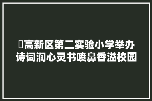 ​高新区第二实验小学举办诗词润心灵书喷鼻香溢校园诗词大年夜会