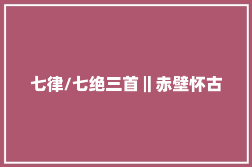 七律/七绝三首‖赤壁怀古