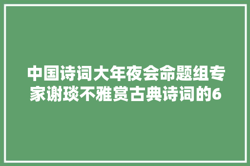 中国诗词大年夜会命题组专家谢琰不雅赏古典诗词的6种方法