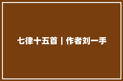 七律十五首｜作者刘一手